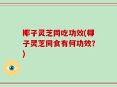 椰子灵芝同吃功效(椰子灵芝同食有何功效？)