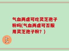 气血两虚可吃灵芝孢子粉吗(气血两虚可否服用灵芝孢子粉？)