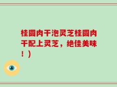 桂圆肉干泡灵芝桂圆肉干配上灵芝，绝佳美味！)