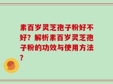 素百岁灵芝孢子粉好不好？解析素百岁灵芝孢子粉的功效与使用方法？