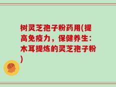树灵芝孢子粉药用(提高免疫力，保健养生：木耳提炼的灵芝孢子粉)