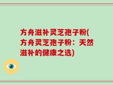 方舟滋补灵芝孢子粉(方舟灵芝孢子粉：天然滋补的健康之选)