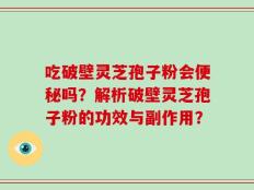 吃破壁灵芝孢子粉会便秘吗？解析破壁灵芝孢子粉的功效与副作用？