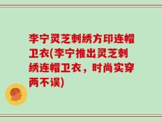 李宁灵芝刺绣方印连帽卫衣(李宁推出灵芝刺绣连帽卫衣，时尚实穿两不误)