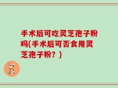手术后可吃灵芝孢子粉吗(手术后可否食用灵芝孢子粉？)