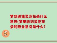 梦到送我灵芝花朵什么意思(梦里收到灵芝花朵的隐含意义是什么？