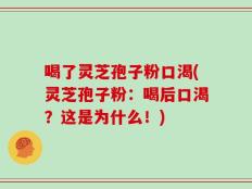 喝了灵芝孢子粉口渴(灵芝孢子粉：喝后口渴？这是为什么！)