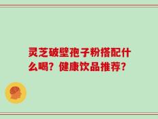灵芝破壁孢子粉搭配什么喝？健康饮品推荐？