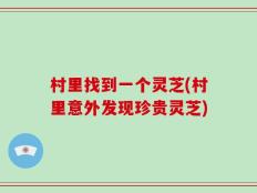 村里找到一个灵芝(村里意外发现珍贵灵芝)