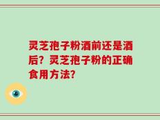 灵芝孢子粉酒前还是酒后？灵芝孢子粉的正确食用方法？