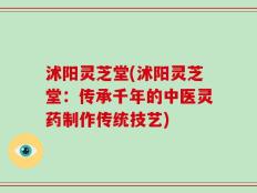 沭阳灵芝堂(沭阳灵芝堂：传承千年的中医灵药制作传统技艺)