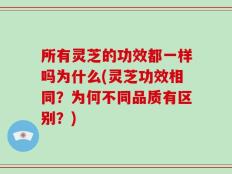 所有灵芝的功效都一样吗为什么(灵芝功效相同？为何不同品质有区别？)