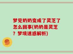 梦见奶奶变成了灵芝了怎么回事(奶奶是灵芝？梦境迷惑解析)