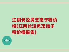 江阴长泾灵芝孢子粉价格(江阴长泾灵芝孢子粉价格报告)