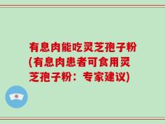 有息肉能吃灵芝孢子粉(有息肉患者可食用灵芝孢子粉：专家建议)