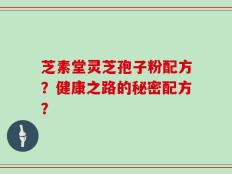 芝素堂灵芝孢子粉配方？健康之路的秘密配方？