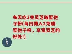 每天吃2克灵芝破壁孢子粉(每日摄入2克破壁孢子粉，享受灵芝的好处!)