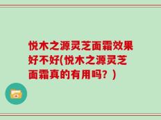 悦木之源灵芝面霜效果好不好(悦木之源灵芝面霜真的有用吗？)