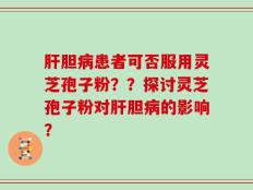 肝胆病患者可否服用灵芝孢子粉？？探讨灵芝孢子粉对肝胆病的影响？