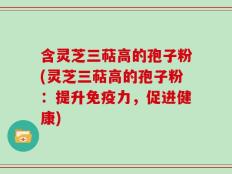含灵芝三萜高的孢子粉(灵芝三萜高的孢子粉：提升免疫力，促进健康)