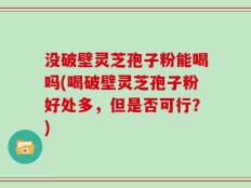 没破壁灵芝孢子粉能喝吗(喝破壁灵芝孢子粉好处多，但是否可行？)