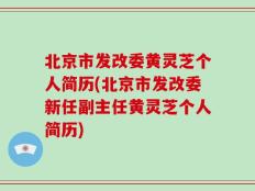 北京市发改委黄灵芝个人简历(北京市发改委新任副主任黄灵芝个人简历)