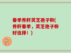 春季养肝灵芝孢子粉(养肝春季，灵芝孢子粉好选择！)