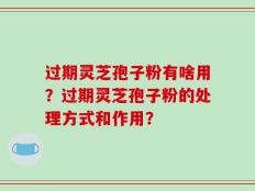 过期灵芝孢子粉有啥用？过期灵芝孢子粉的处理方式和作用？