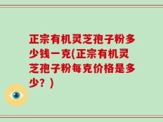 正宗有机灵芝孢子粉多少钱一克(正宗有机灵芝孢子粉每克价格是多少？)