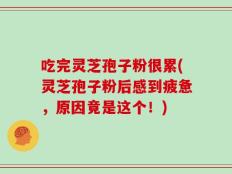吃完灵芝孢子粉很累(灵芝孢子粉后感到疲惫，原因竟是这个！)