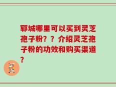 郓城哪里可以买到灵芝孢子粉？？介绍灵芝孢子粉的功效和购买渠道？