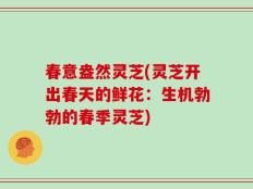 春意盎然灵芝(灵芝开出春天的鲜花：生机勃勃的春季灵芝)