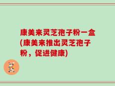 康美来灵芝孢子粉一盒(康美来推出灵芝孢子粉，促进健康)