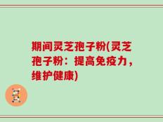 期间灵芝孢子粉(灵芝孢子粉：提高免疫力，维护健康)