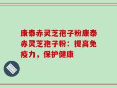 康泰赤灵芝孢子粉康泰赤灵芝孢子粉：提高免疫力，保护健康
