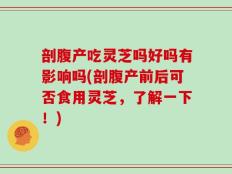 剖腹产吃灵芝吗好吗有影响吗(剖腹产前后可否食用灵芝，了解一下！)