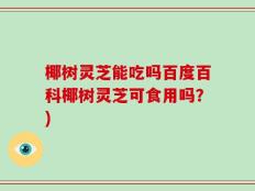 椰树灵芝能吃吗百度百科椰树灵芝可食用吗？)