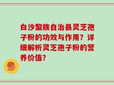 白沙黎族自治县灵芝孢子粉的功效与作用？详细解析灵芝孢子粉的营养价值？