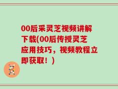 00后采灵芝视频讲解下载(00后传授灵芝应用技巧，视频教程立即获取！)