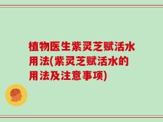 植物医生紫灵芝赋活水用法(紫灵芝赋活水的用法及注意事项)