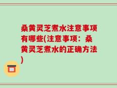 桑黄灵芝煮水注意事项有哪些(注意事项：桑黄灵芝煮水的正确方法)