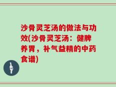 沙骨灵芝汤的做法与功效(沙骨灵芝汤：健脾养胃，补气益精的中药食谱)