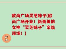 欧尚广场灵芝妹子(欧尚广场开业！新晋美拍女神“灵芝妹子”亲临现场！)