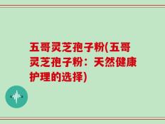五哥灵芝孢子粉(五哥灵芝孢子粉：天然健康护理的选择)
