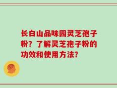 长白山品味园灵芝孢子粉？了解灵芝孢子粉的功效和使用方法？