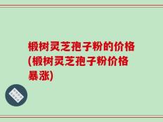 椴树灵芝孢子粉的价格(椴树灵芝孢子粉价格暴涨)