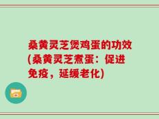 桑黄灵芝煲鸡蛋的功效(桑黄灵芝煮蛋：促进免疫，延缓老化)