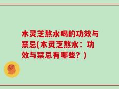 木灵芝熬水喝的功效与禁忌(木灵芝熬水：功效与禁忌有哪些？)