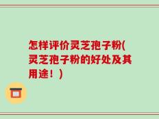怎样评价灵芝孢子粉(灵芝孢子粉的好处及其用途！)