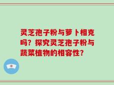 灵芝孢子粉与萝卜相克吗？探究灵芝孢子粉与蔬菜植物的相容性？